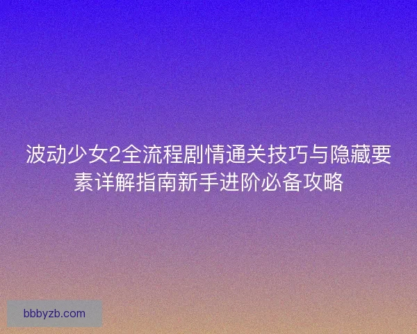 波动少女2全流程剧情通关技巧与隐藏要素详解指南新手进阶必备攻略