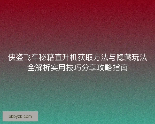侠盗飞车秘籍直升机获取方法与隐藏玩法全解析实用技巧分享攻略指南