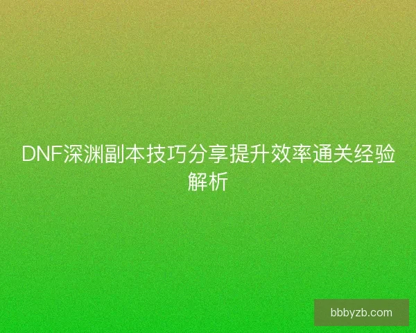 DNF深渊副本技巧分享提升效率通关经验解析