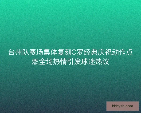 台州队赛场集体复刻C罗经典庆祝动作点燃全场热情引发球迷热议