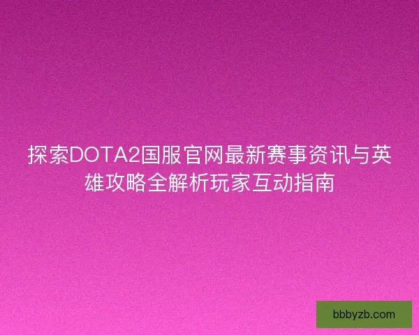 探索DOTA2国服官网最新赛事资讯与英雄攻略全解析玩家互动指南