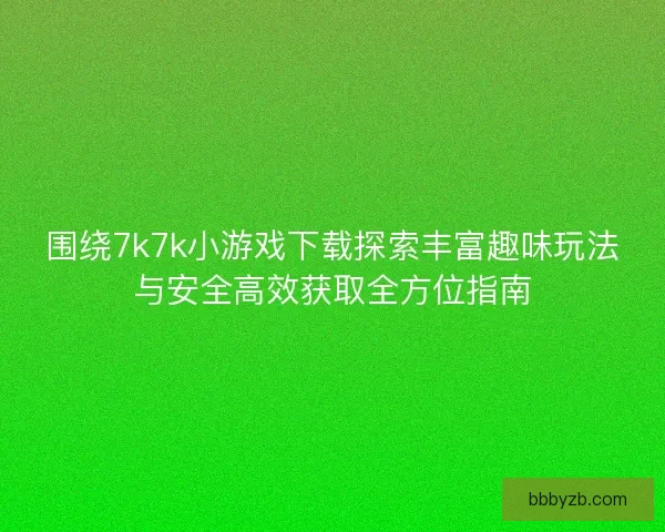 围绕7k7k小游戏下载探索丰富趣味玩法与安全高效获取全方位指南