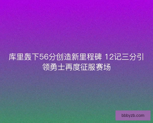 库里轰下56分创造新里程碑 12记三分引领勇士再度征服赛场