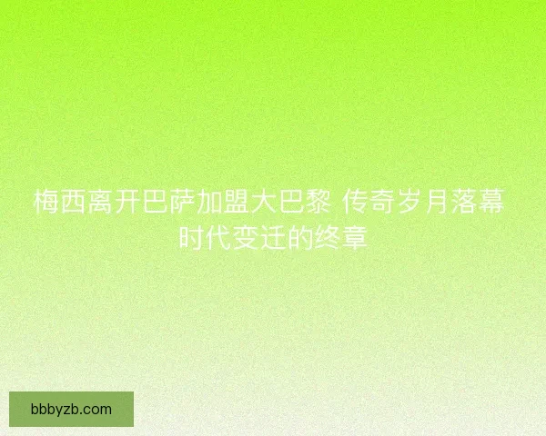 梅西离开巴萨加盟大巴黎 传奇岁月落幕 时代变迁的终章