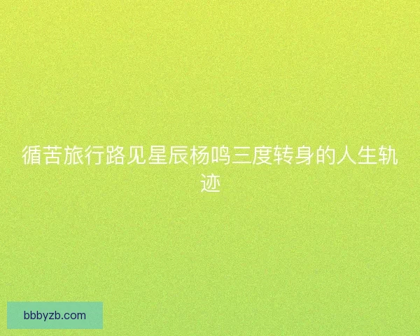 循苦旅行路见星辰杨鸣三度转身的人生轨迹